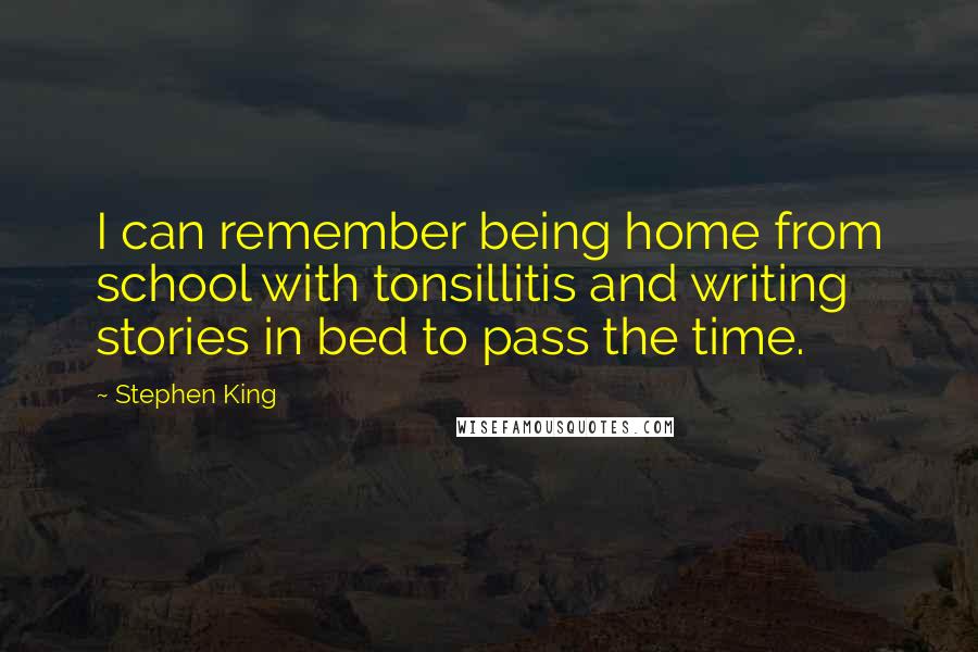Stephen King Quotes: I can remember being home from school with tonsillitis and writing stories in bed to pass the time.