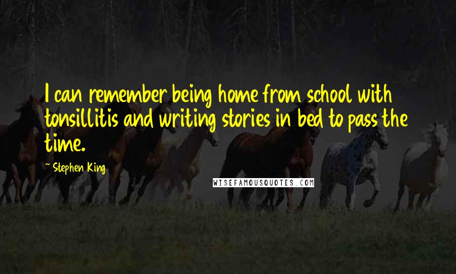 Stephen King Quotes: I can remember being home from school with tonsillitis and writing stories in bed to pass the time.