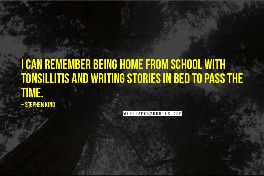 Stephen King Quotes: I can remember being home from school with tonsillitis and writing stories in bed to pass the time.