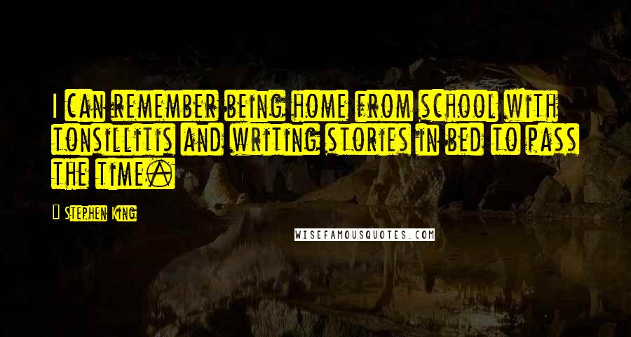 Stephen King Quotes: I can remember being home from school with tonsillitis and writing stories in bed to pass the time.