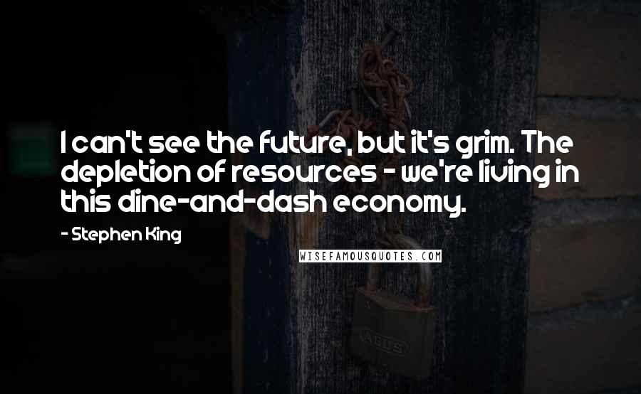 Stephen King Quotes: I can't see the future, but it's grim. The depletion of resources - we're living in this dine-and-dash economy.