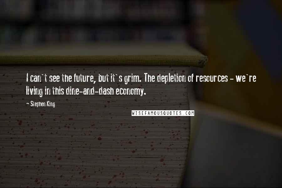 Stephen King Quotes: I can't see the future, but it's grim. The depletion of resources - we're living in this dine-and-dash economy.