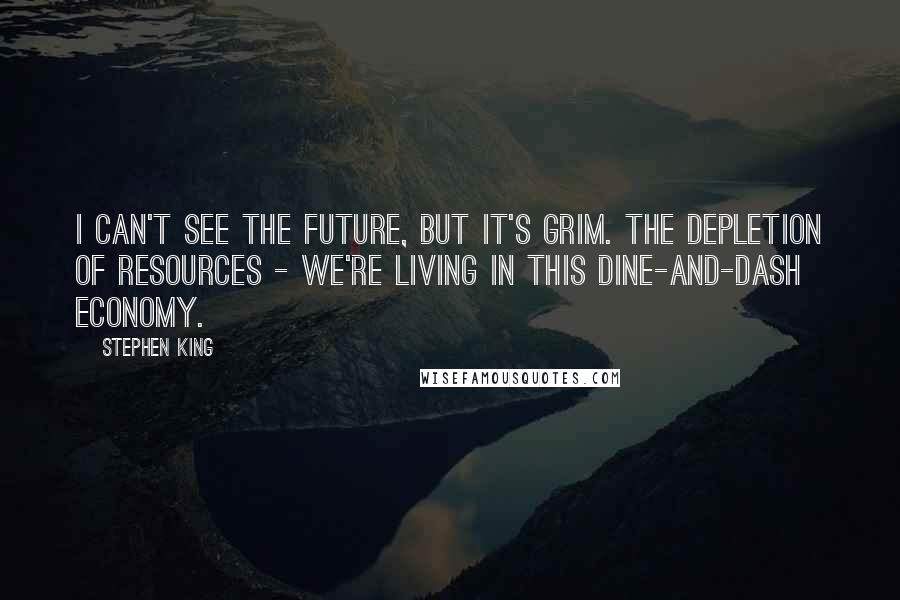 Stephen King Quotes: I can't see the future, but it's grim. The depletion of resources - we're living in this dine-and-dash economy.