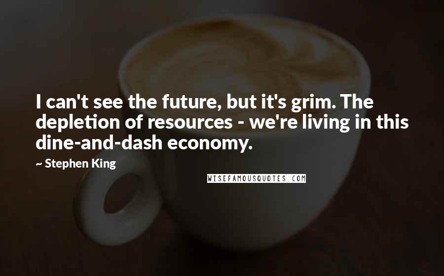 Stephen King Quotes: I can't see the future, but it's grim. The depletion of resources - we're living in this dine-and-dash economy.