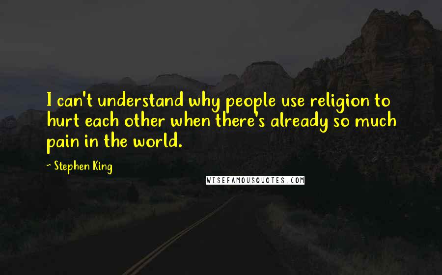 Stephen King Quotes: I can't understand why people use religion to hurt each other when there's already so much pain in the world.