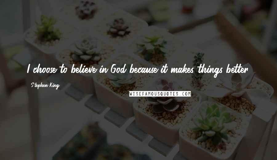 Stephen King Quotes: I choose to believe in God because it makes things better.