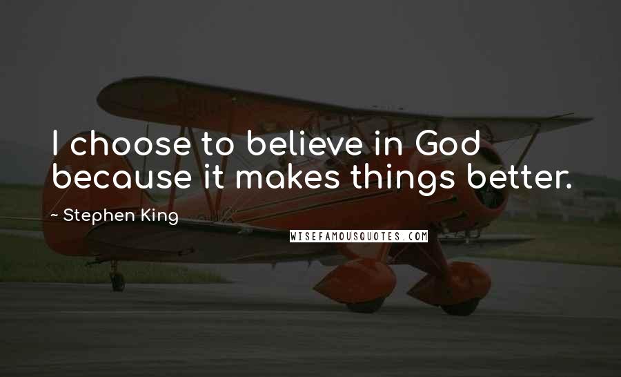 Stephen King Quotes: I choose to believe in God because it makes things better.