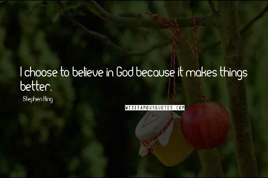 Stephen King Quotes: I choose to believe in God because it makes things better.