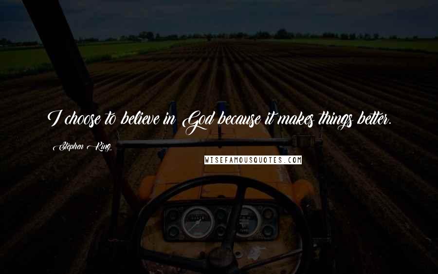 Stephen King Quotes: I choose to believe in God because it makes things better.