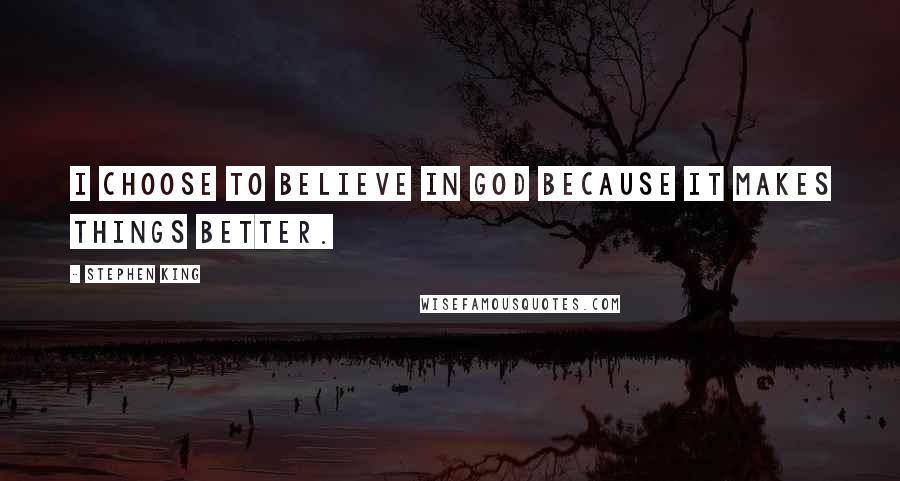 Stephen King Quotes: I choose to believe in God because it makes things better.