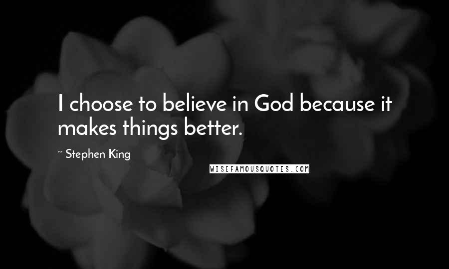 Stephen King Quotes: I choose to believe in God because it makes things better.