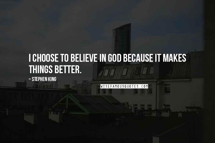 Stephen King Quotes: I choose to believe in God because it makes things better.