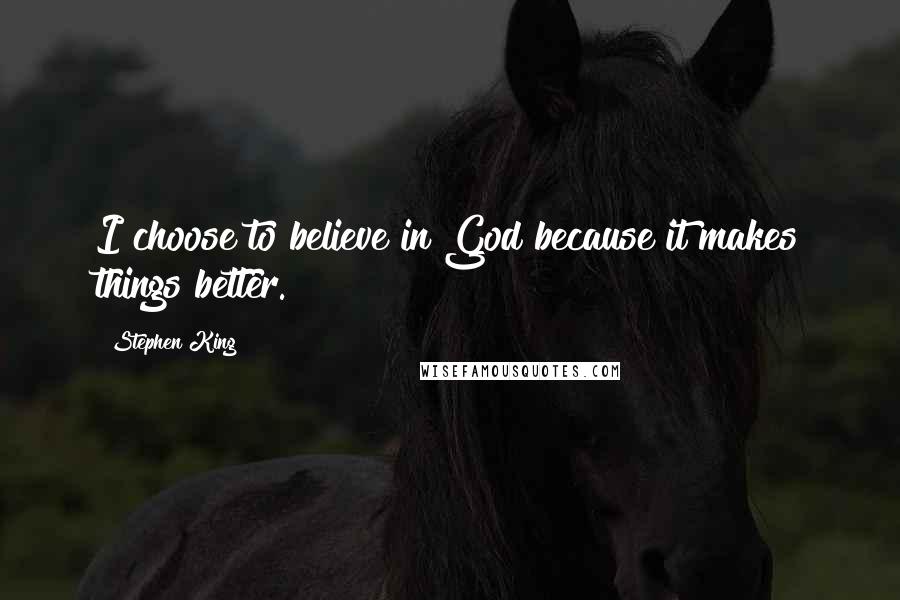 Stephen King Quotes: I choose to believe in God because it makes things better.