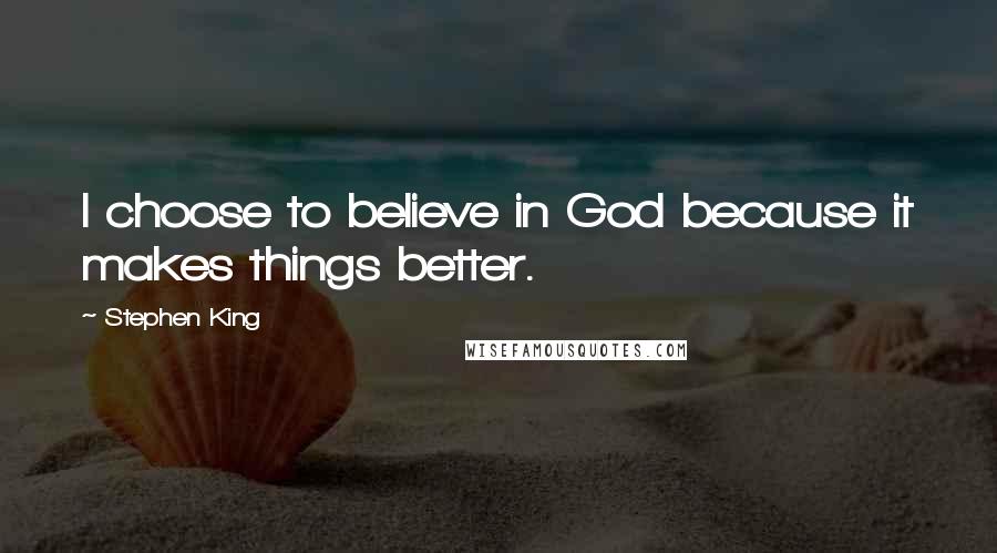 Stephen King Quotes: I choose to believe in God because it makes things better.