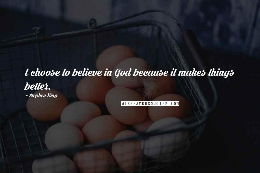 Stephen King Quotes: I choose to believe in God because it makes things better.