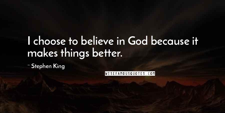 Stephen King Quotes: I choose to believe in God because it makes things better.