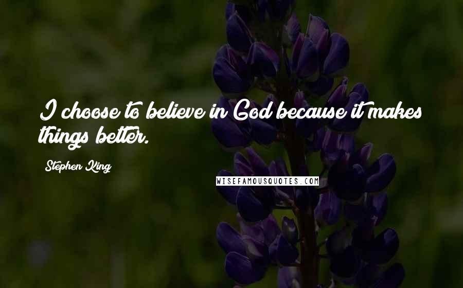 Stephen King Quotes: I choose to believe in God because it makes things better.