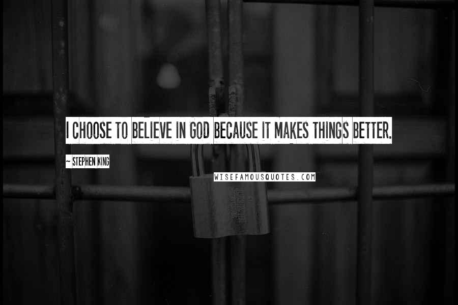 Stephen King Quotes: I choose to believe in God because it makes things better.