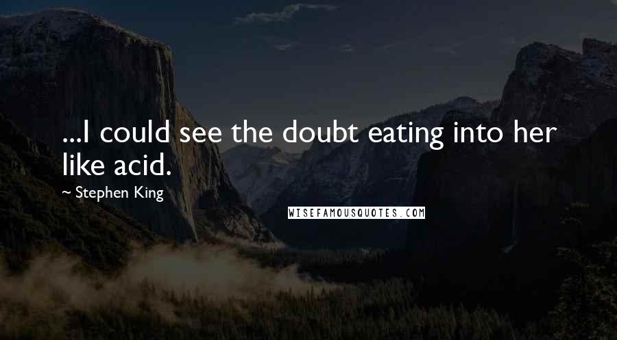 Stephen King Quotes: ...I could see the doubt eating into her like acid.