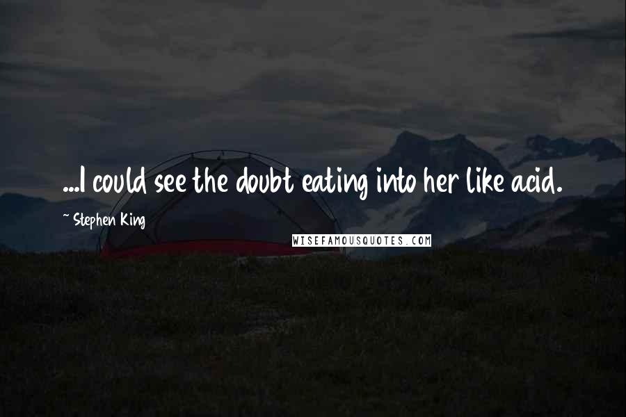Stephen King Quotes: ...I could see the doubt eating into her like acid.