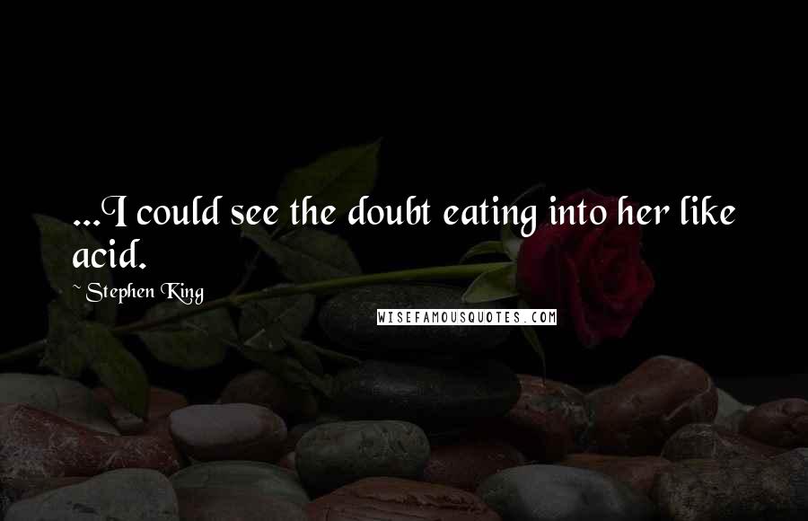 Stephen King Quotes: ...I could see the doubt eating into her like acid.
