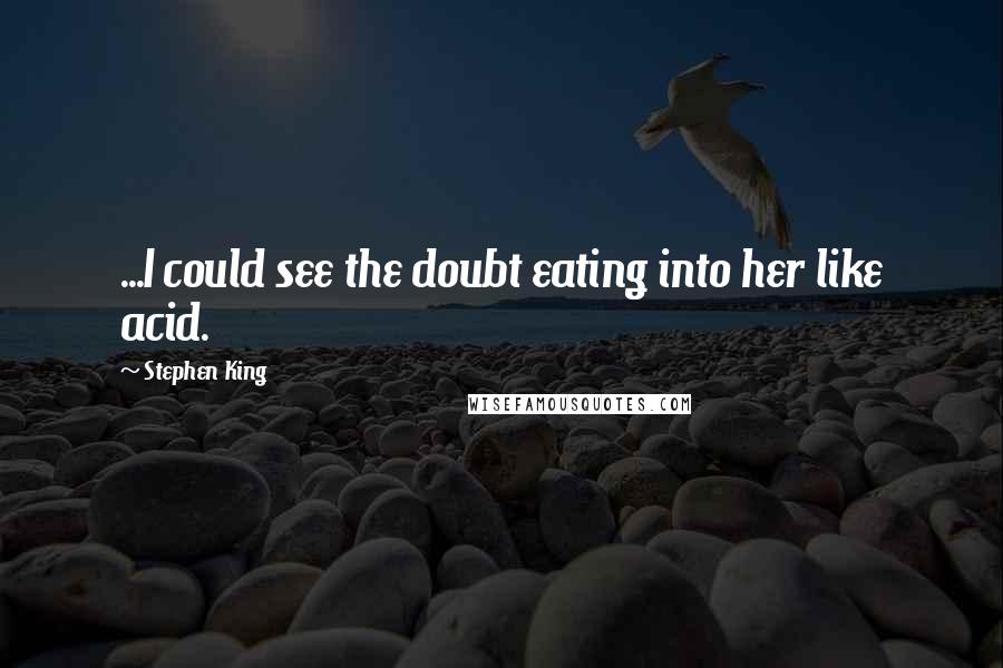 Stephen King Quotes: ...I could see the doubt eating into her like acid.