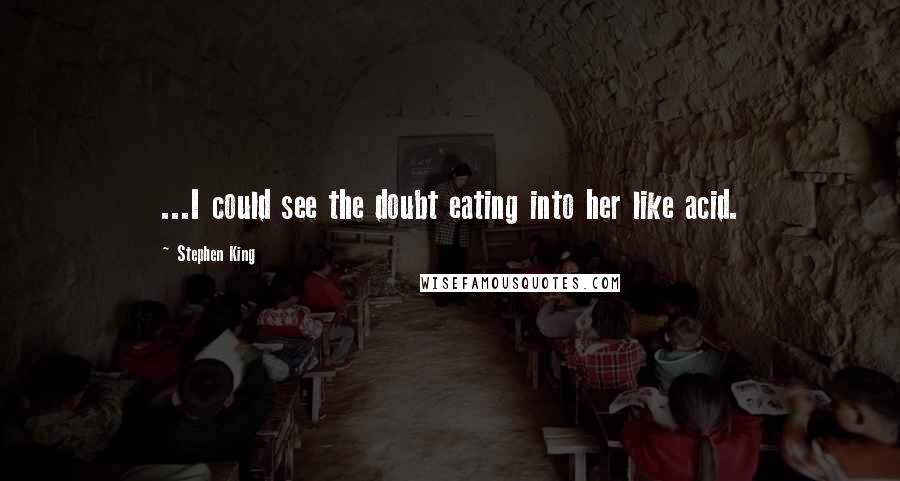 Stephen King Quotes: ...I could see the doubt eating into her like acid.