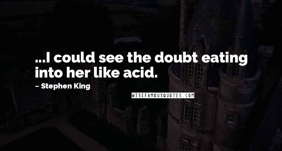 Stephen King Quotes: ...I could see the doubt eating into her like acid.