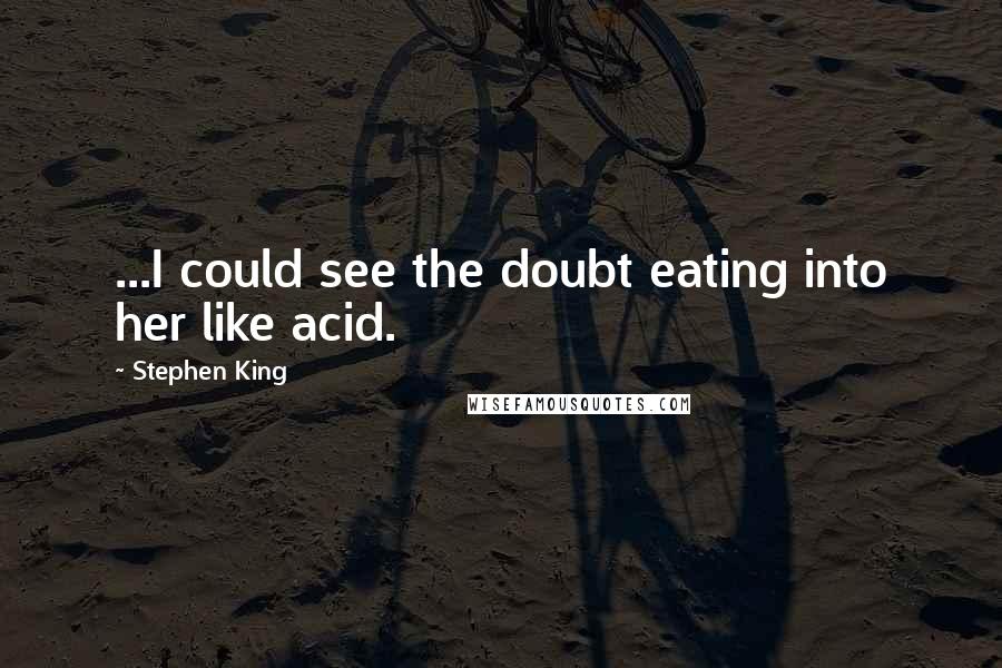 Stephen King Quotes: ...I could see the doubt eating into her like acid.