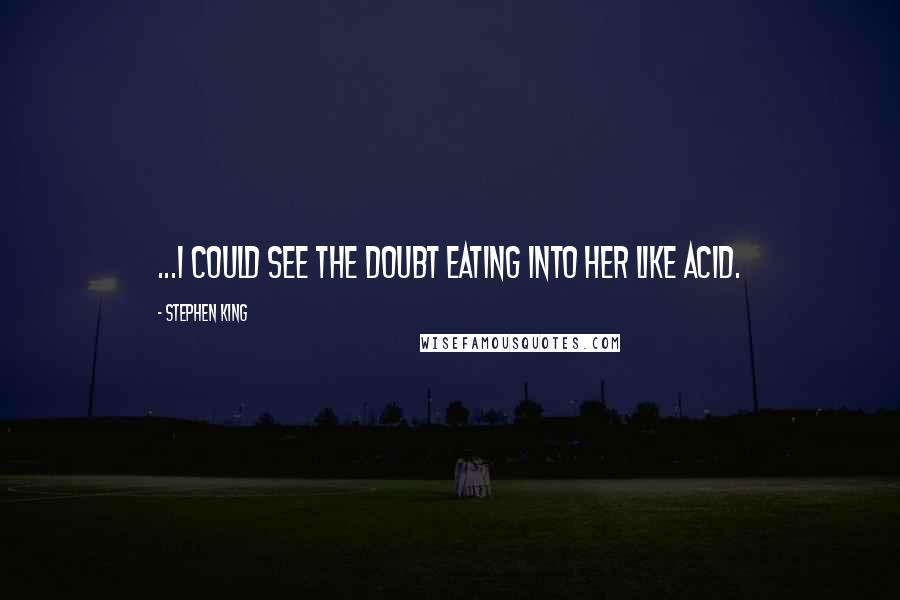 Stephen King Quotes: ...I could see the doubt eating into her like acid.