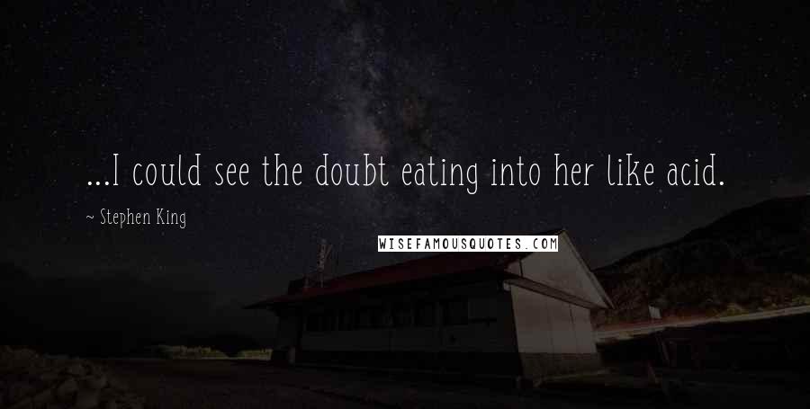 Stephen King Quotes: ...I could see the doubt eating into her like acid.