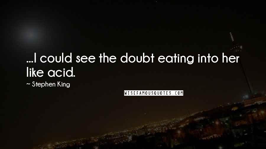 Stephen King Quotes: ...I could see the doubt eating into her like acid.