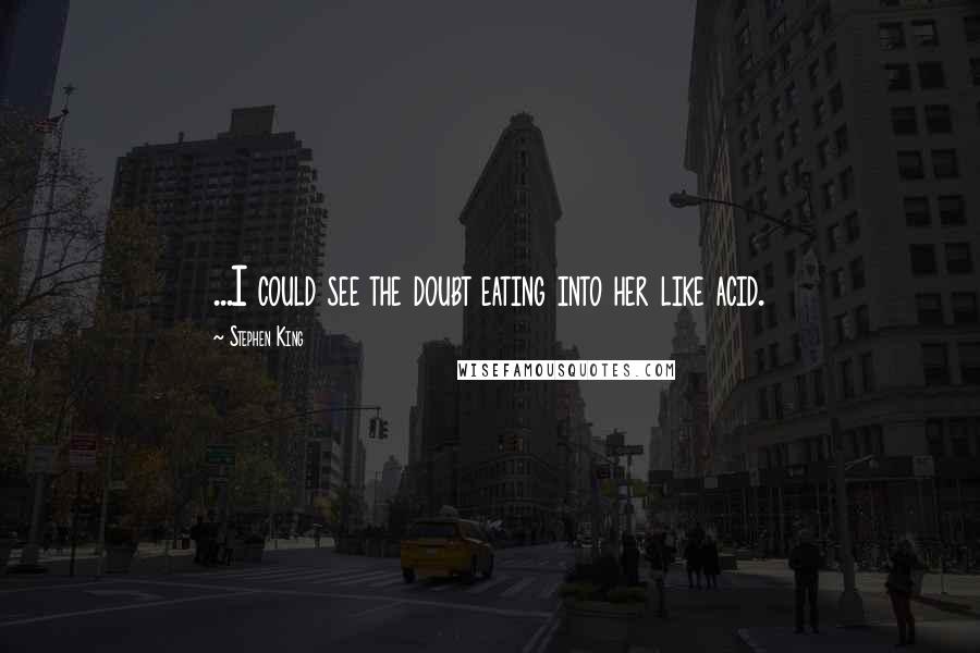 Stephen King Quotes: ...I could see the doubt eating into her like acid.