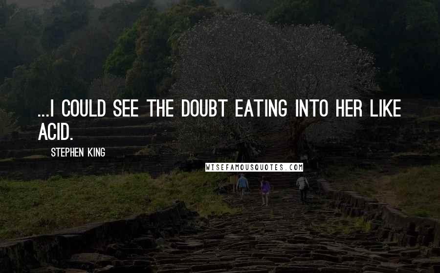 Stephen King Quotes: ...I could see the doubt eating into her like acid.