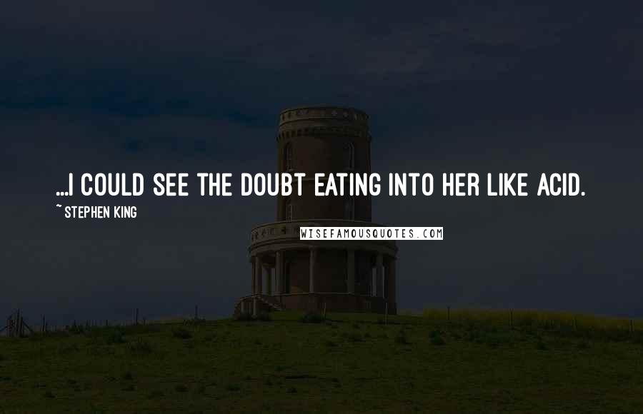 Stephen King Quotes: ...I could see the doubt eating into her like acid.