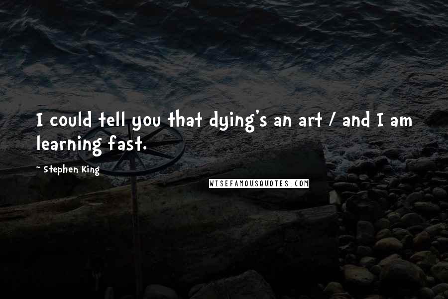 Stephen King Quotes: I could tell you that dying's an art / and I am learning fast.