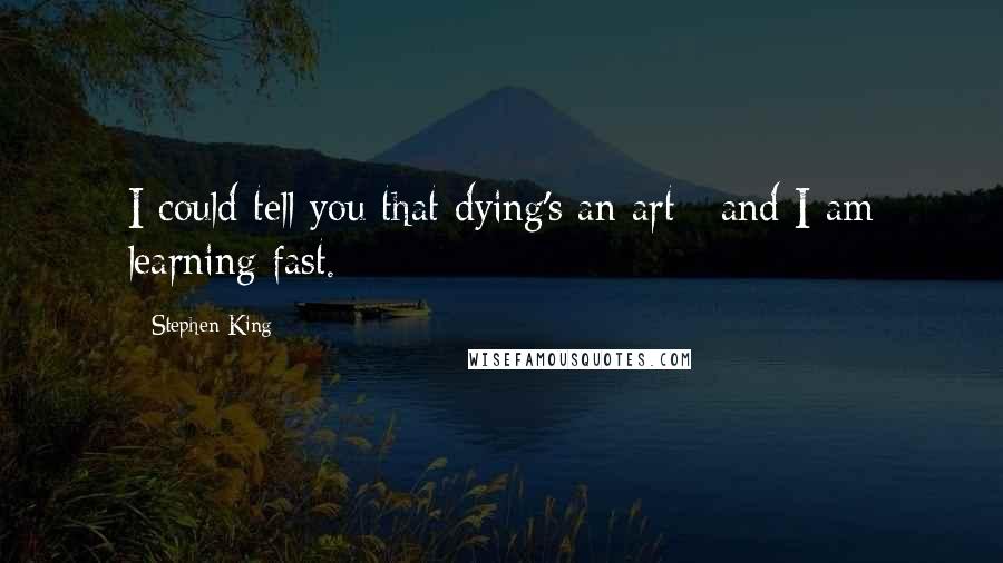 Stephen King Quotes: I could tell you that dying's an art / and I am learning fast.