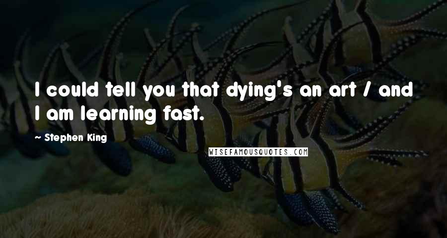 Stephen King Quotes: I could tell you that dying's an art / and I am learning fast.