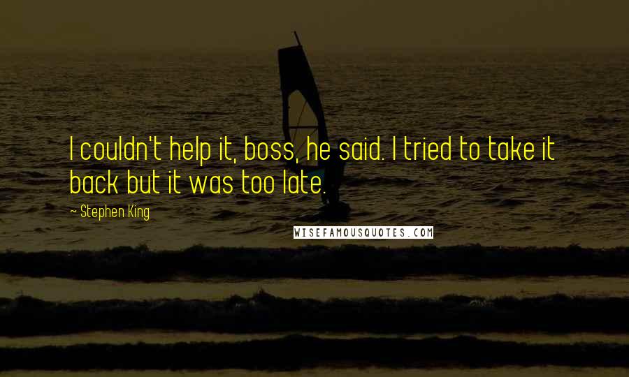 Stephen King Quotes: I couldn't help it, boss, he said. I tried to take it back but it was too late.