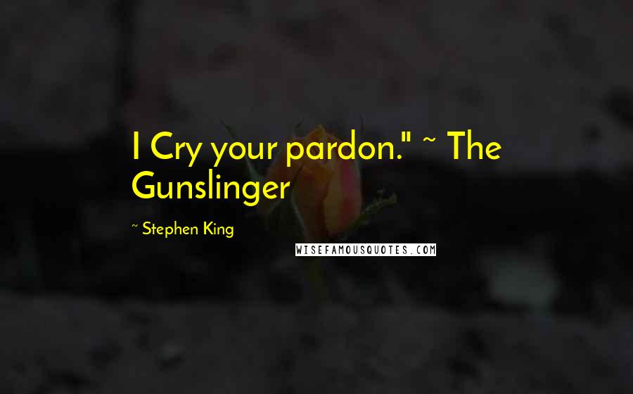 Stephen King Quotes: I Cry your pardon." ~ The Gunslinger