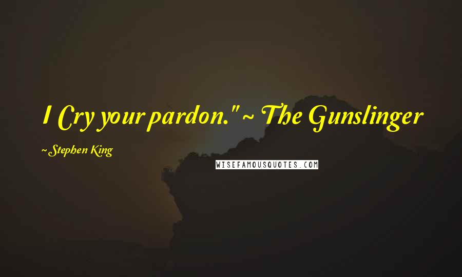 Stephen King Quotes: I Cry your pardon." ~ The Gunslinger