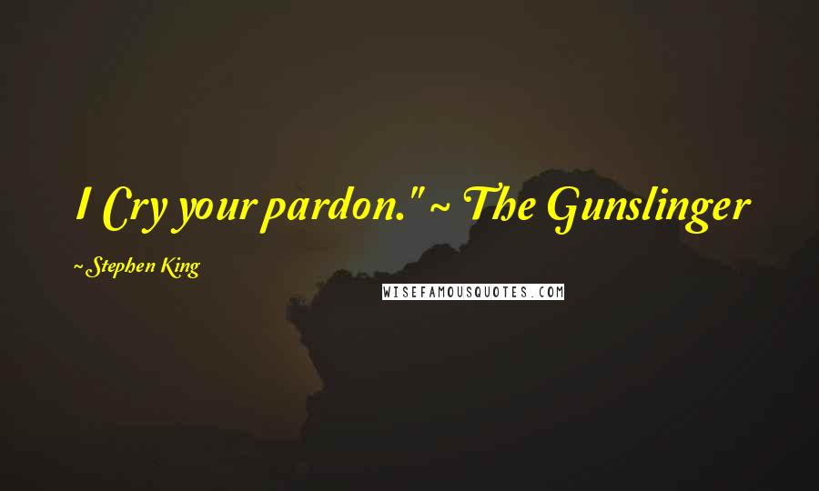 Stephen King Quotes: I Cry your pardon." ~ The Gunslinger