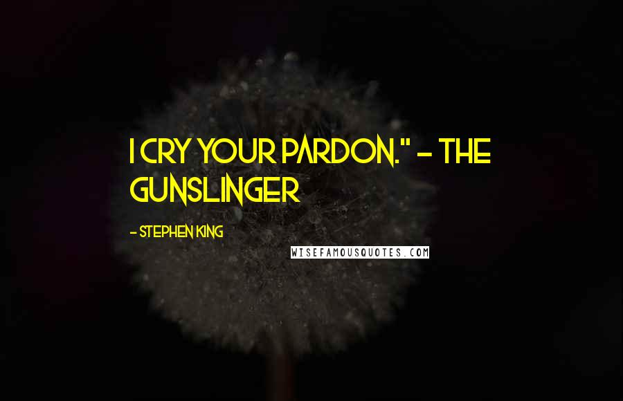 Stephen King Quotes: I Cry your pardon." ~ The Gunslinger