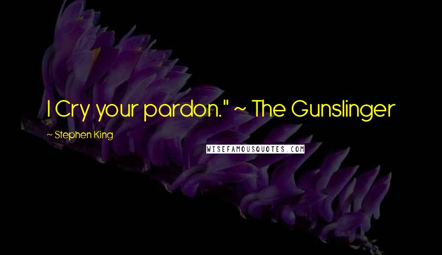 Stephen King Quotes: I Cry your pardon." ~ The Gunslinger