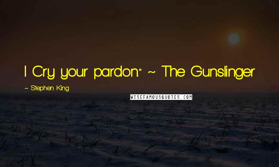 Stephen King Quotes: I Cry your pardon." ~ The Gunslinger