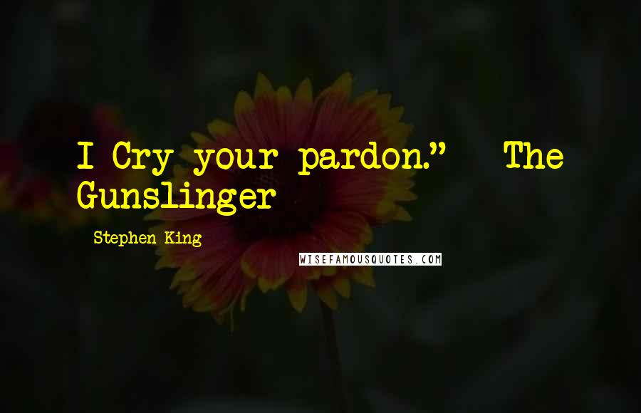 Stephen King Quotes: I Cry your pardon." ~ The Gunslinger