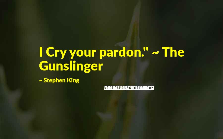 Stephen King Quotes: I Cry your pardon." ~ The Gunslinger