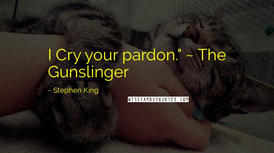 Stephen King Quotes: I Cry your pardon." ~ The Gunslinger