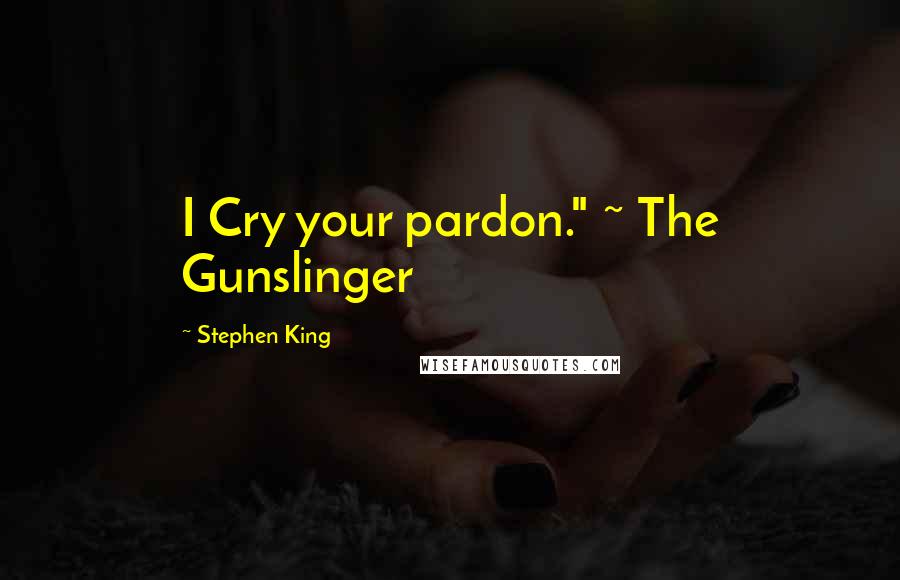 Stephen King Quotes: I Cry your pardon." ~ The Gunslinger