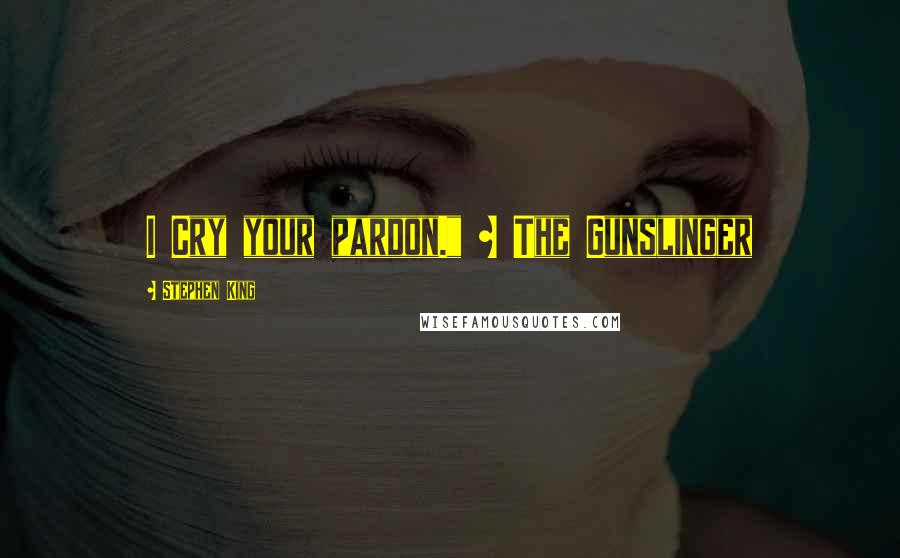 Stephen King Quotes: I Cry your pardon." ~ The Gunslinger